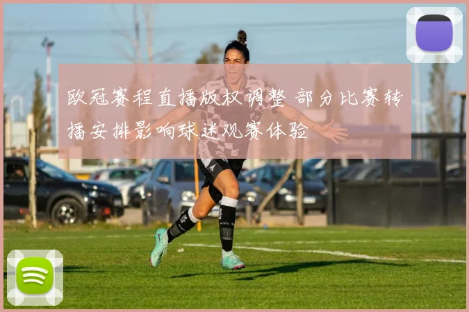 欧冠赛程直播版权调整 部分比赛转播安排影响球迷观赛体验