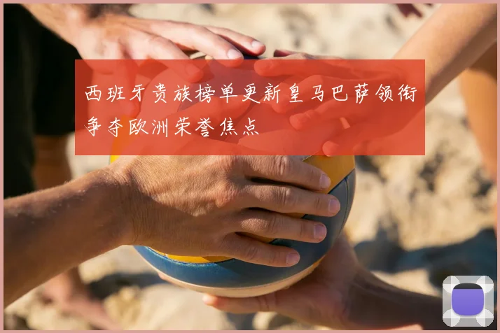 西班牙贵族榜单更新皇马巴萨领衔争夺欧洲荣誉焦点
