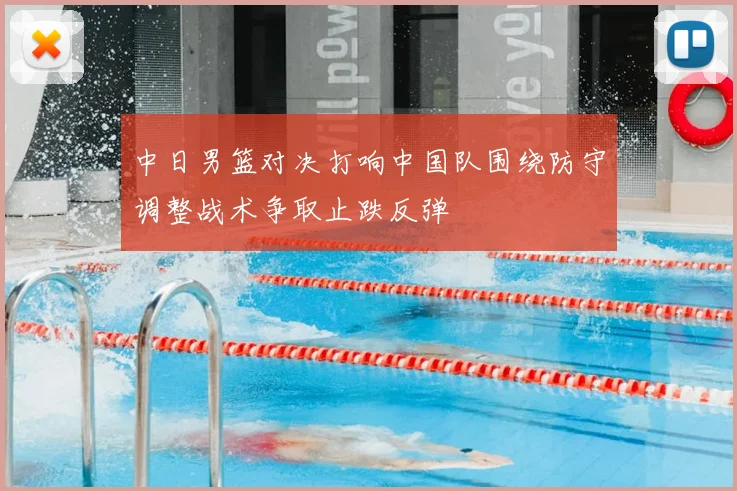 中日男篮对决打响中国队围绕防守调整战术争取止跌反弹