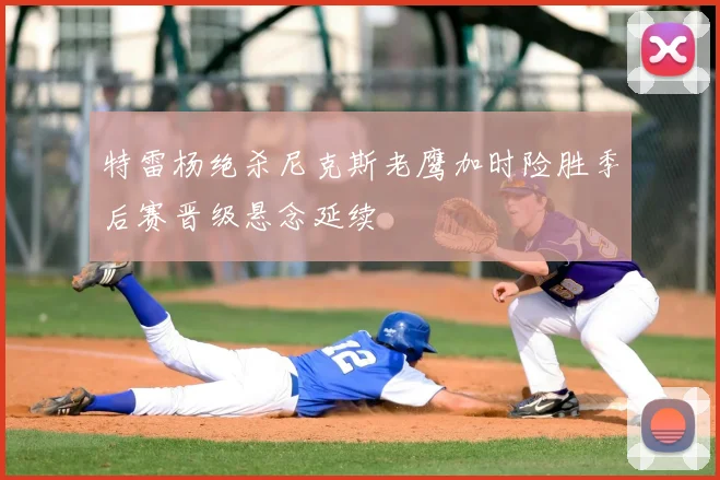 特雷杨绝杀尼克斯老鹰加时险胜季后赛晋级悬念延续
