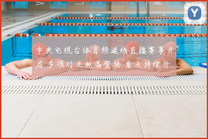 中央电视台体育频道线直播赛事开启 多项对决轮番登场 看点持续升温