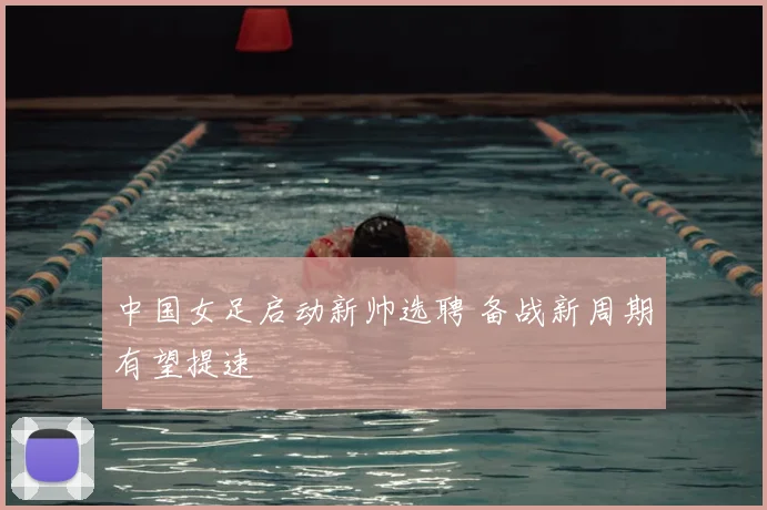 中国女足启动新帅选聘 备战新周期有望提速