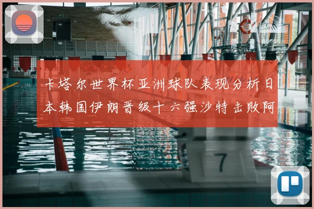卡塔尔世界杯亚洲球队表现分析日本韩国伊朗晋级十六强沙特击败阿根廷