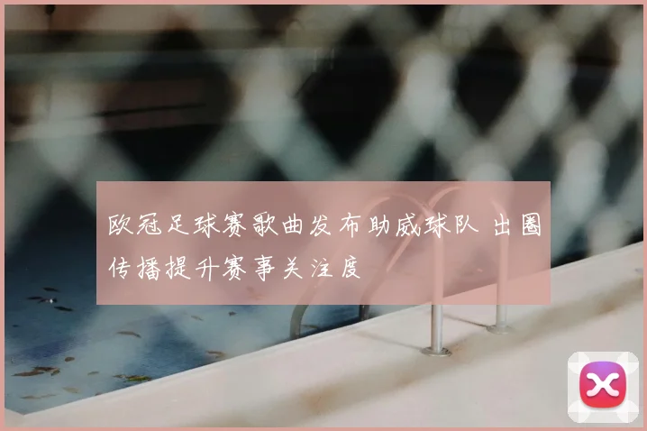 欧冠足球赛歌曲发布助威球队 出圈传播提升赛事关注度
