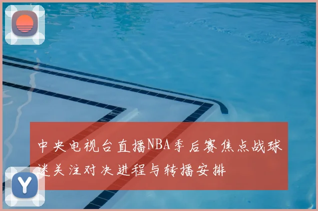 中央电视台直播NBA季后赛焦点战球迷关注对决进程与转播安排