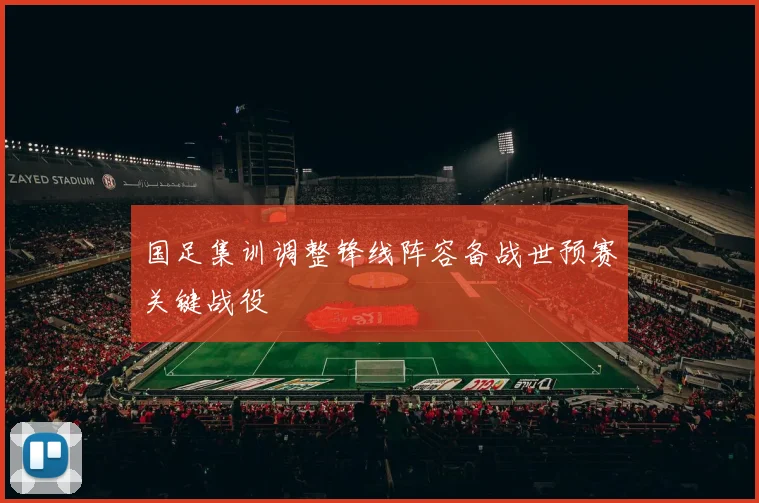 国足集训调整锋线阵容备战世预赛关键战役