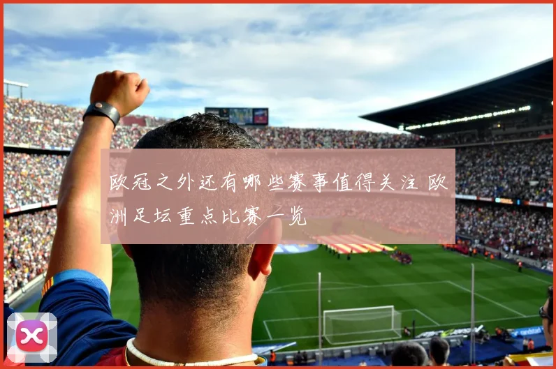 欧冠之外还有哪些赛事值得关注 欧洲足坛重点比赛一览