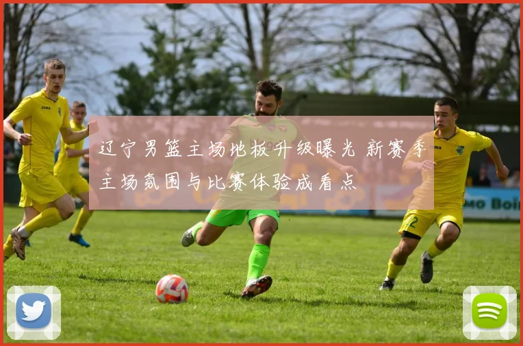 辽宁男篮主场地板升级曝光 新赛季主场氛围与比赛体验成看点