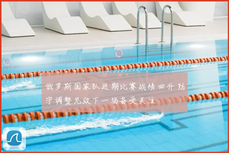 俄罗斯国家队近期比赛战绩回升 防守调整见效下一场备受关注