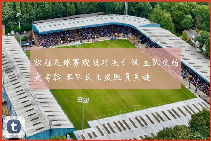 欧冠足球赛现场对决升级 主队攻防受考验 客队反击成胜负关键