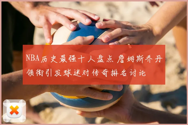 NBA历史最强十人盘点 詹姆斯乔丹领衔引发球迷对传奇排名讨论