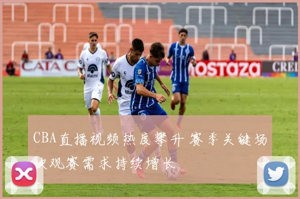 CBA直播视频热度攀升 赛季关键场次观赛需求持续增长