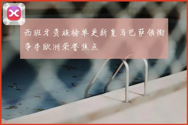 西班牙贵族榜单更新皇马巴萨领衔争夺欧洲荣誉焦点