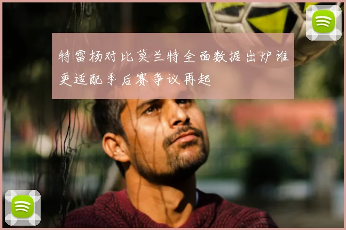 特雷杨对比莫兰特全面数据出炉谁更适配季后赛争议再起