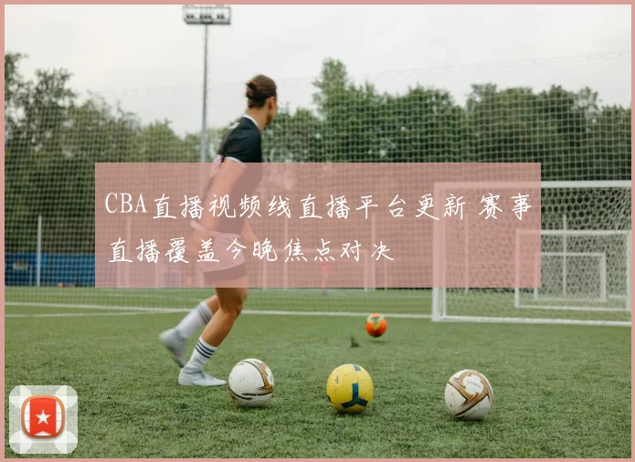 CBA直播视频线直播平台更新 赛事直播覆盖今晚焦点对决
